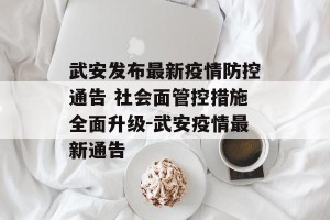 武安发布最新疫情防控通告 社会面管控措施全面升级-武安疫情最新通告