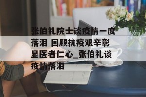 张伯礼院士谈疫情一度落泪 回顾抗疫艰辛彰显医者仁心_张伯礼谈疫情落泪