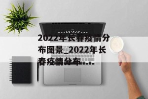 2022年长春疫情分布图景_2022年长春疫情分布