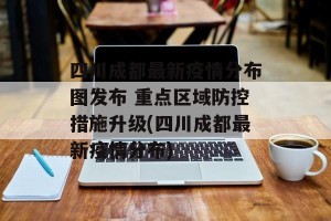 四川成都最新疫情分布图发布 重点区域防控措施升级(四川成都最新疫情分布)