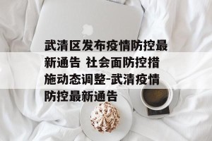 武清区发布疫情防控最新通告 社会面防控措施动态调整-武清疫情防控最新通告