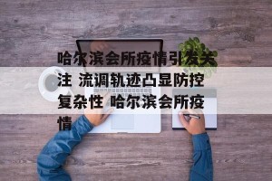 哈尔滨会所疫情引发关注 流调轨迹凸显防控复杂性 哈尔滨会所疫情