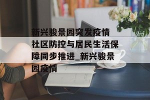新兴骏景园突发疫情 社区防控与居民生活保障同步推进_新兴骏景园疫情