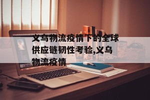 义乌物流疫情下的全球供应链韧性考验,义乌物流疫情