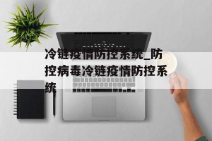 冷链疫情防控系统_防控病毒冷链疫情防控系统