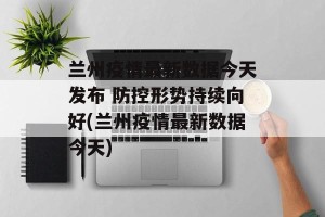 兰州疫情最新数据今天发布 防控形势持续向好(兰州疫情最新数据今天)