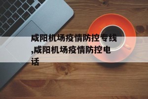 咸阳机场疫情防控专线,咸阳机场疫情防控电话