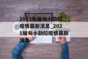 2021年缅甸小勐拉疫情最新消息_2021缅甸小勐拉疫情最新消息