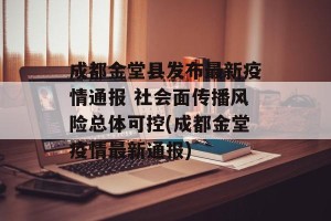 成都金堂县发布最新疫情通报 社会面传播风险总体可控(成都金堂疫情最新通报)