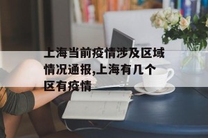 上海当前疫情涉及区域情况通报,上海有几个区有疫情
