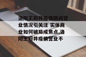 洛阳王府井疫情期间营业情况引关注 实体商业如何破局成焦点,洛阳王府井疫情营业不