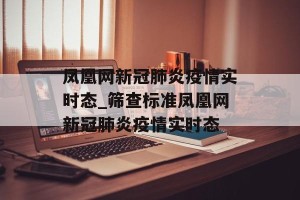 凤凰网新冠肺炎疫情实时态_筛查标准凤凰网新冠肺炎疫情实时态
