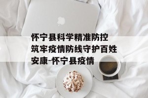 怀宁县科学精准防控 筑牢疫情防线守护百姓安康-怀宁县疫情