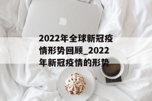 2022年全球新冠疫情形势回顾_2022年新冠疫情的形势