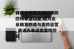 商通办平台上线疫情防控码申请功能 助力企业精准防疫与高效运营_商通办申请疫情防控码