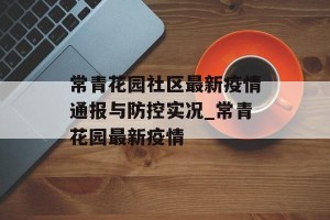 常青花园社区最新疫情通报与防控实况_常青花园最新疫情
