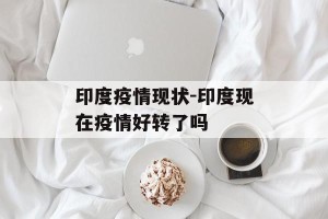 印度疫情现状-印度现在疫情好转了吗