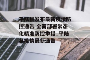 平陆县发布最新疫情防控通告 全面部署常态化精准防控举措_平陆县疫情最新通告