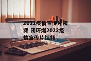 2022疫情宣传片视频 闭环爆2022疫情宣传片视频