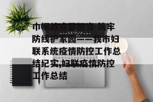 巾帼战疫显担当 筑牢防线护家园——我市妇联系统疫情防控工作总结纪实,妇联疫情防控工作总结