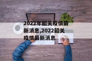 2022年韶关疫情最新消息,2022韶关疫情最新消息