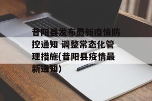昔阳县发布最新疫情防控通知 调整常态化管理措施(昔阳县疫情最新通知)