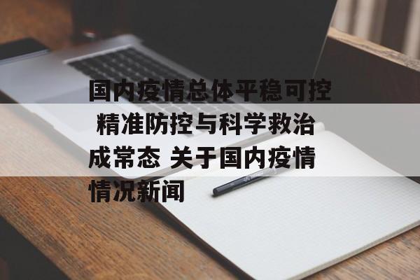 国内疫情总体平稳可控 精准防控与科学救治成常态 关于国内疫情情况新闻