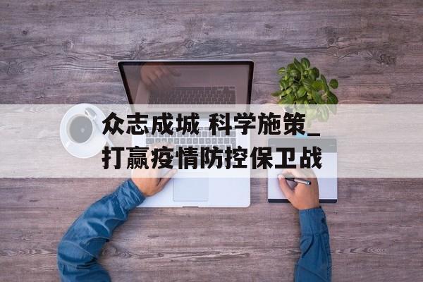 众志成城 科学施策_打赢疫情防控保卫战