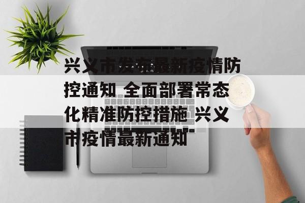 兴义市发布最新疫情防控通知 全面部署常态化精准防控措施 兴义市疫情最新通知