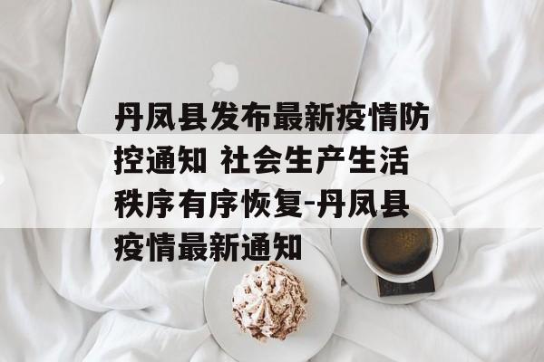 丹凤县发布最新疫情防控通知 社会生产生活秩序有序恢复-丹凤县疫情最新通知