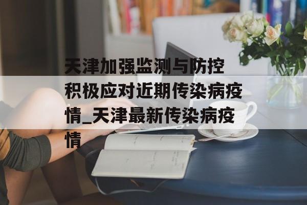 天津加强监测与防控 积极应对近期传染病疫情_天津最新传染病疫情