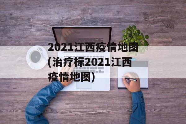 2021江西疫情地图(治疗标2021江西疫情地图)