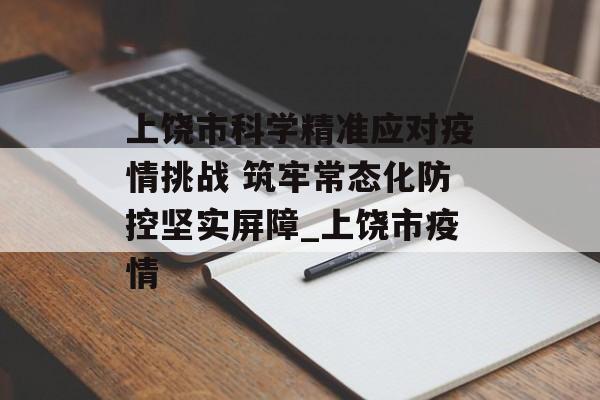 上饶市科学精准应对疫情挑战 筑牢常态化防控坚实屏障_上饶市疫情