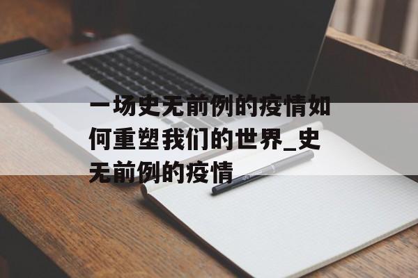 一场史无前例的疫情如何重塑我们的世界_史无前例的疫情
