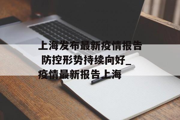上海发布最新疫情报告 防控形势持续向好_疫情最新报告上海