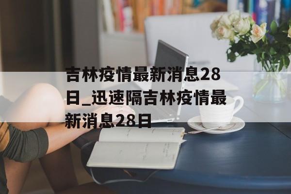 吉林疫情最新消息28日_迅速隔吉林疫情最新消息28日