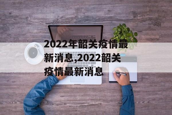 2022年韶关疫情最新消息,2022韶关疫情最新消息