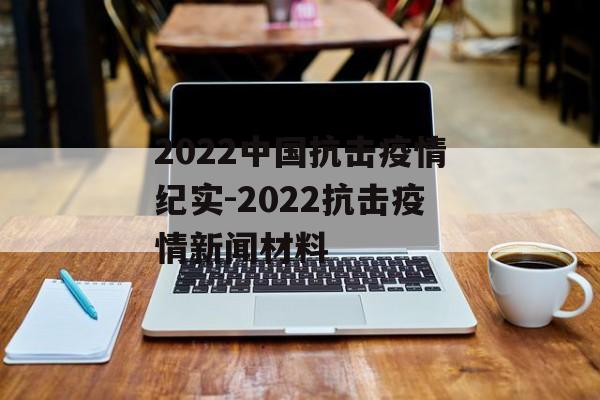 2022中国抗击疫情纪实-2022抗击疫情新闻材料