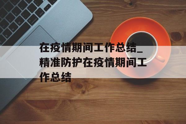 在疫情期间工作总结_精准防护在疫情期间工作总结