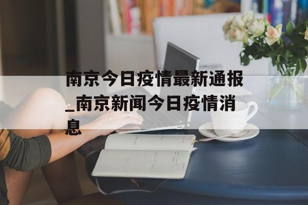 南京今日疫情最新通报_南京新闻今日疫情消息