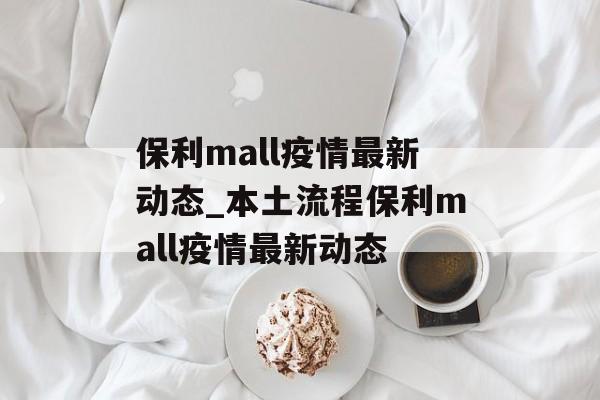 保利mall疫情最新动态_本土流程保利mall疫情最新动态