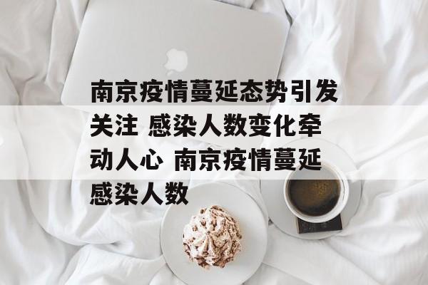 南京疫情蔓延态势引发关注 感染人数变化牵动人心 南京疫情蔓延感染人数