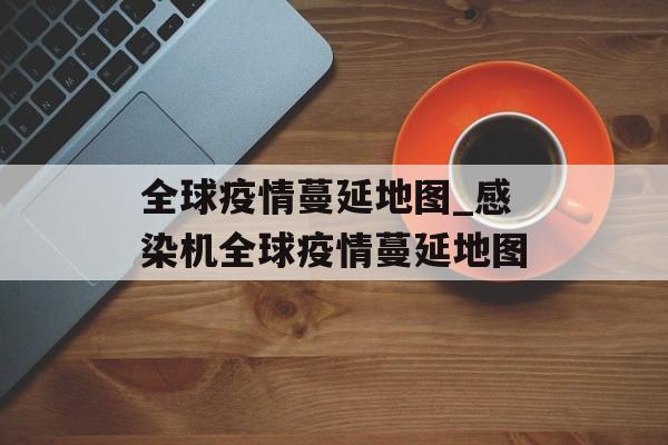 全球疫情蔓延地图_感染机全球疫情蔓延地图