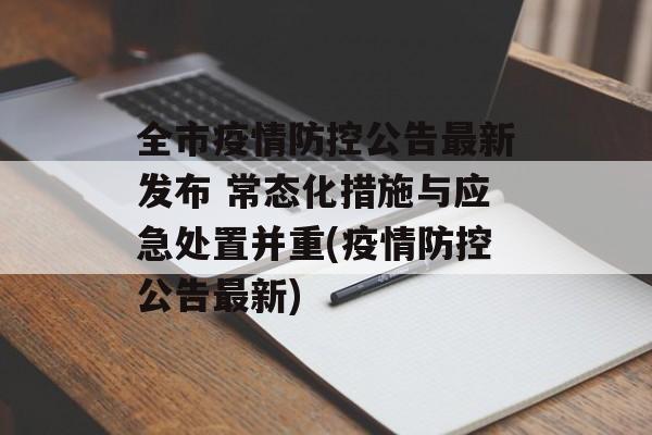 全市疫情防控公告最新发布 常态化措施与应急处置并重(疫情防控公告最新)
