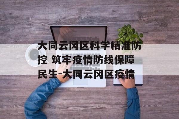大同云冈区科学精准防控 筑牢疫情防线保障民生-大同云冈区疫情