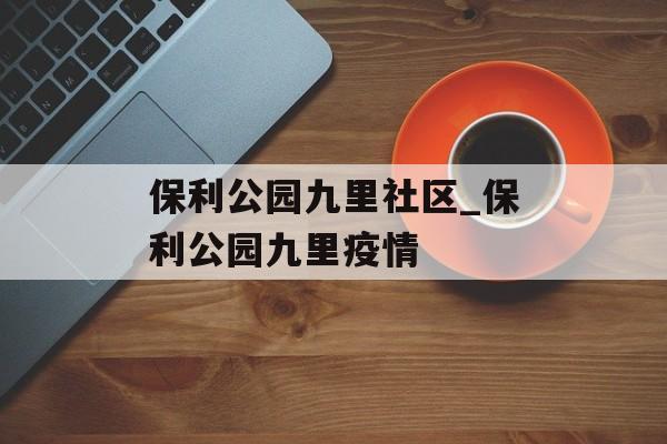 保利公园九里社区_保利公园九里疫情