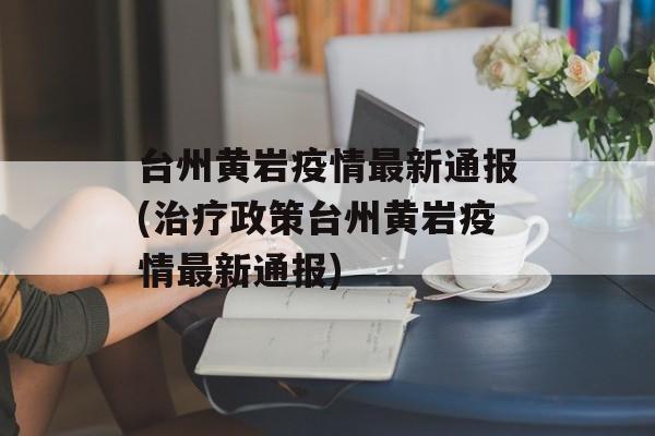 台州黄岩疫情最新通报(治疗政策台州黄岩疫情最新通报)