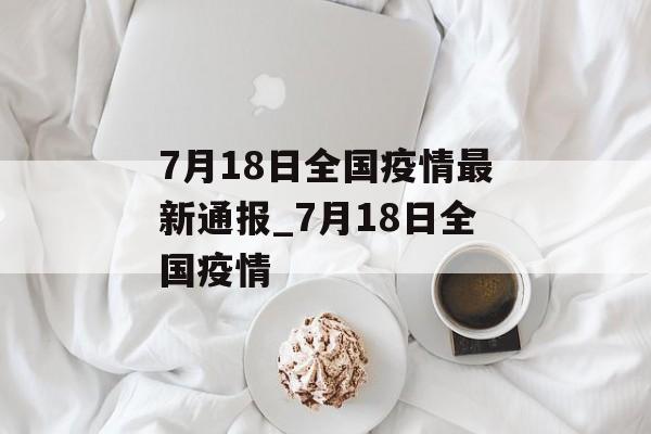 7月18日全国疫情最新通报_7月18日全国疫情