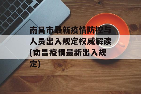 南昌市最新疫情防控与人员出入规定权威解读(南昌疫情最新出入规定)