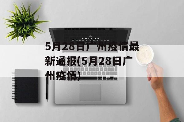 5月28日广州疫情最新通报(5月28日广州疫情)